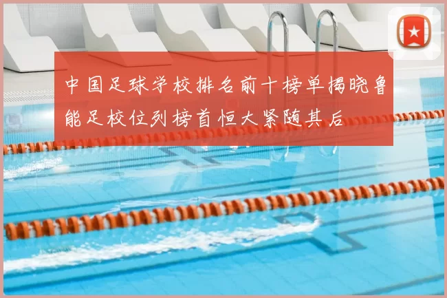 中国足球学校排名前十榜单揭晓鲁能足校位列榜首恒大紧随其后