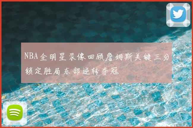 NBA全明星录像回顾詹姆斯关键三分锁定胜局东部逆转夺冠