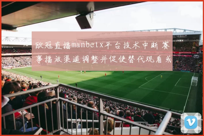 欧冠直播manbetx平台技术中断 赛事播放渠道调整并促使替代观看或延迟赛况更新
