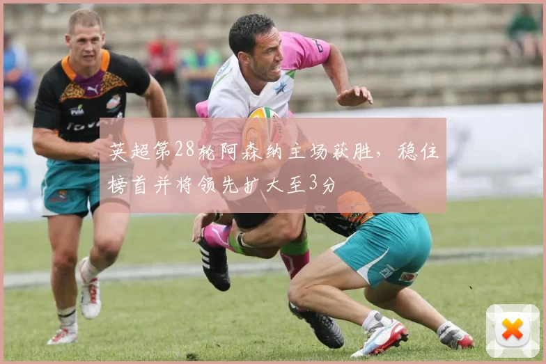 英超第28轮阿森纳主场获胜，稳住榜首并将领先扩大至3分