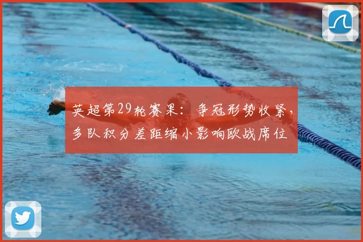 英超第29轮赛果：争冠形势收紧，多队积分差距缩小影响欧战席位