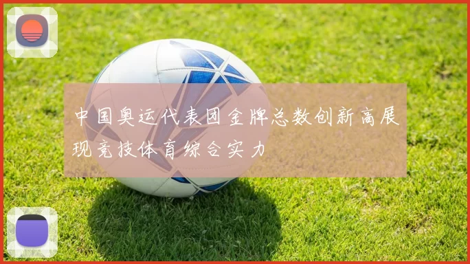 中国奥运代表团金牌总数创新高展现竞技体育综合实力