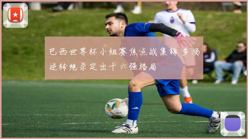 巴西世界杯小组赛焦点战集锦 多场逆转绝杀定出十六强格局