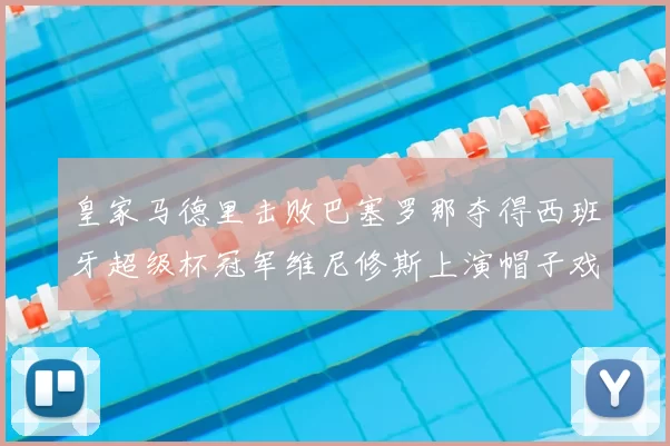 皇家马德里击败巴塞罗那夺得西班牙超级杯冠军维尼修斯上演帽子戏法