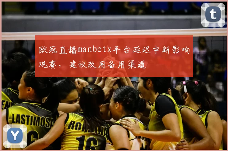 欧冠直播manbetx平台延迟中断影响观赛，建议改用备用渠道
