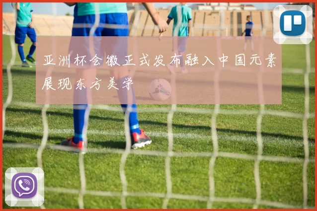 亚洲杯会徽正式发布融入中国元素展现东方美学