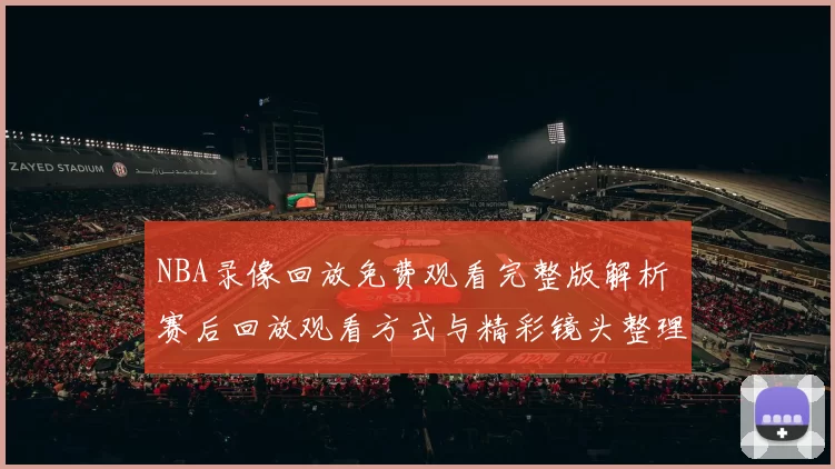 NBA录像回放免费观看完整版解析 赛后回放观看方式与精彩镜头整理