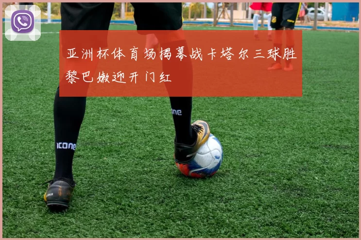 亚洲杯体育场揭幕战卡塔尔三球胜黎巴嫩迎开门红