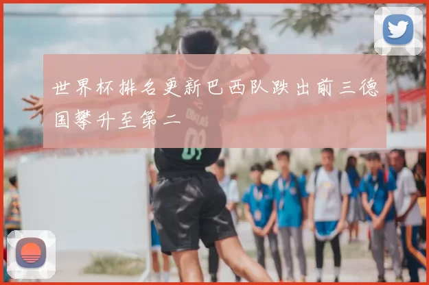 世界杯排名更新巴西队跌出前三德国攀升至第二